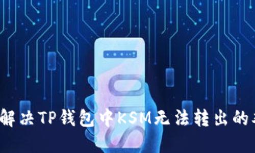 如何解决TP钱包中KSM无法转出的难题？